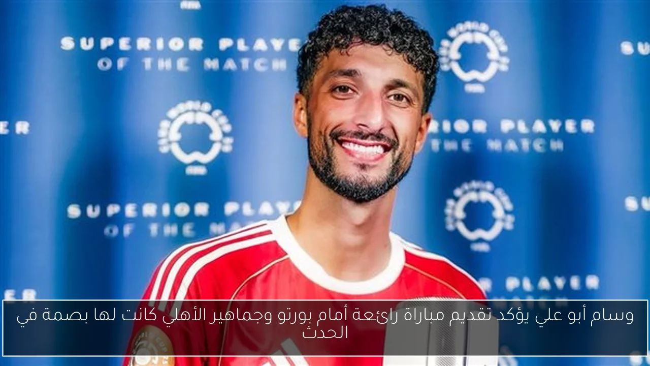 وسام أبو علي يؤكد تقديم مباراة رائعة أمام بورتو وجماهير الأهلي كانت لها بصمة في الحدث