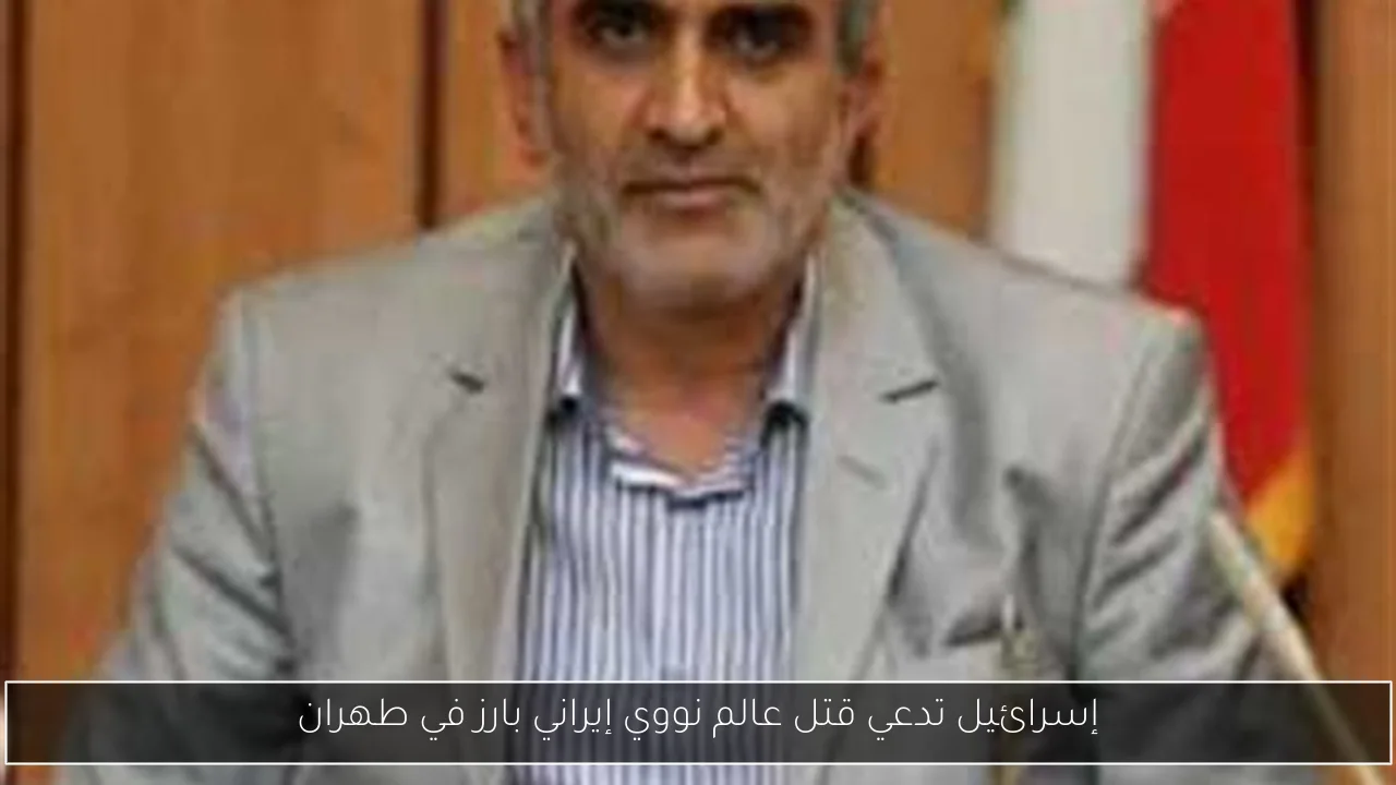 إسرائيل تدعي قتل عالم نووي إيراني بارز في طهران