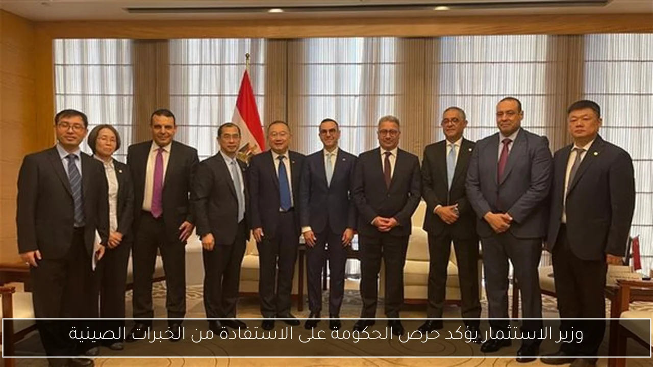وزير الاستثمار يؤكد حرص الحكومة على الاستفادة من الخبرات الصينية