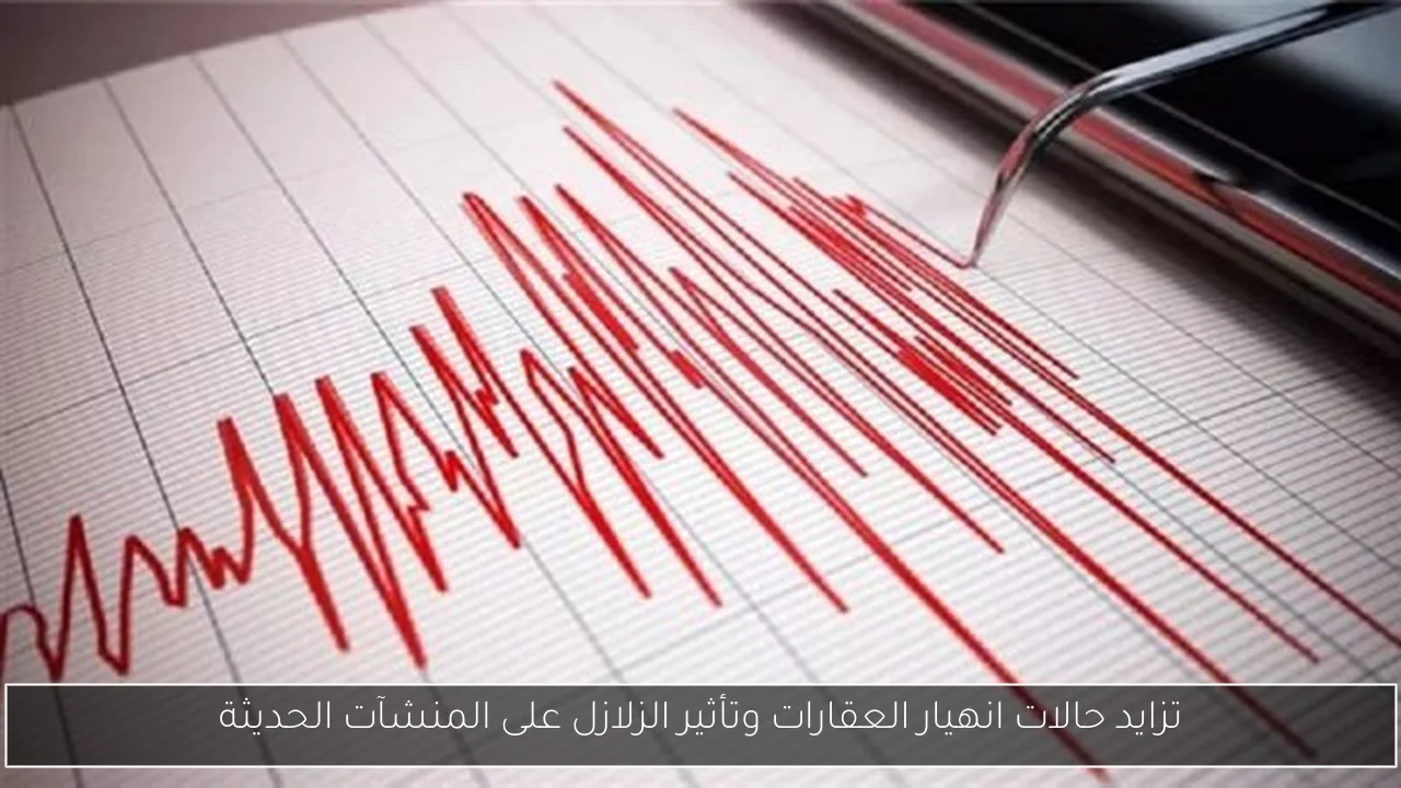 تزايد حالات انهيار العقارات وتأثير الزلازل على المنشآت الحديثة