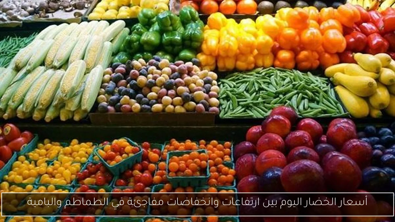 أسعار الخضار اليوم بين ارتفاعات وانخفاضات مفاجئة في الطماطم والبامية