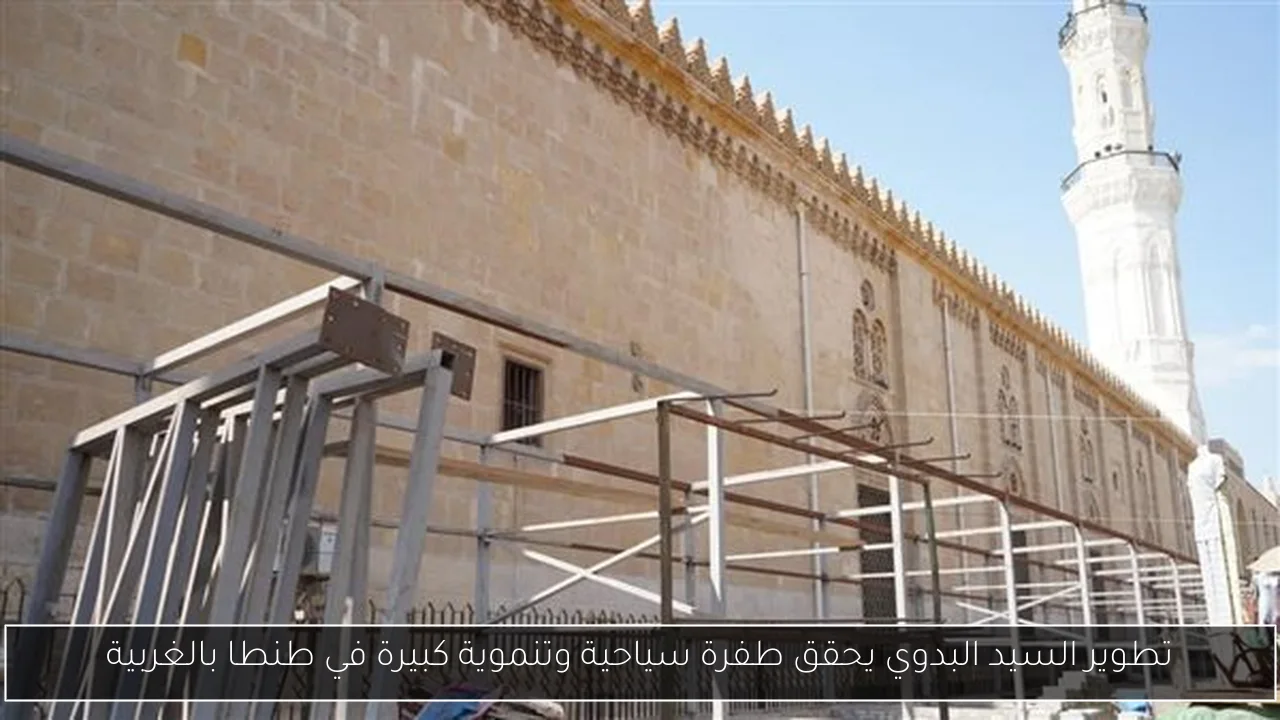 تطوير السيد البدوي يحقق طفرة سياحية وتنموية كبيرة في طنطا بالغربية