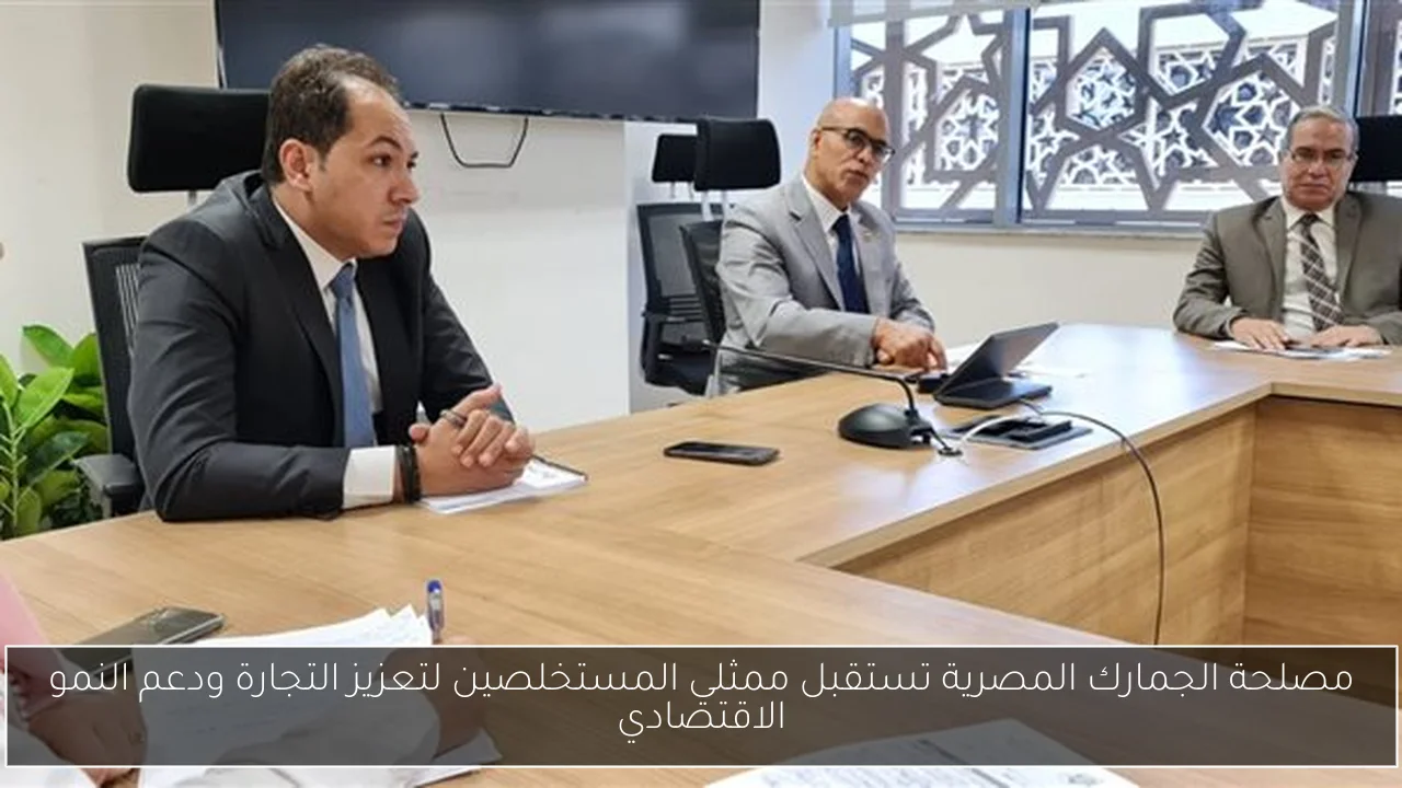 مصلحة الجمارك المصرية تستقبل ممثلي المستخلصين لتعزيز التجارة ودعم النمو الاقتصادي
