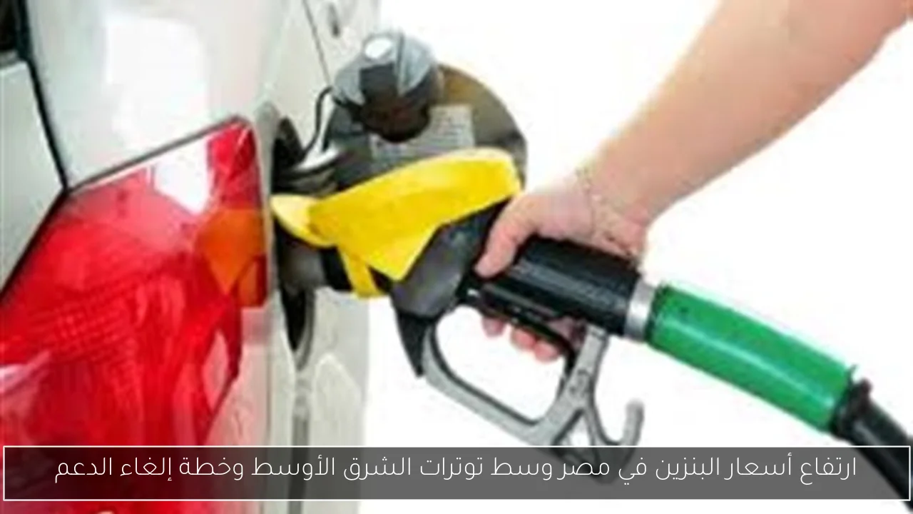 ارتفاع أسعار البنزين في مصر وسط توترات الشرق الأوسط وخطة إلغاء الدعم