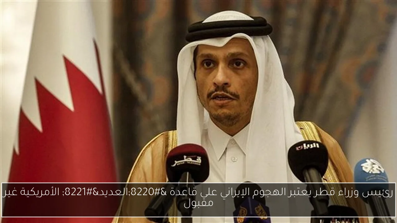 رئيس وزراء قطر يعتبر الهجوم الإيراني على قاعدة “العديد” الأمريكية غير مقبول