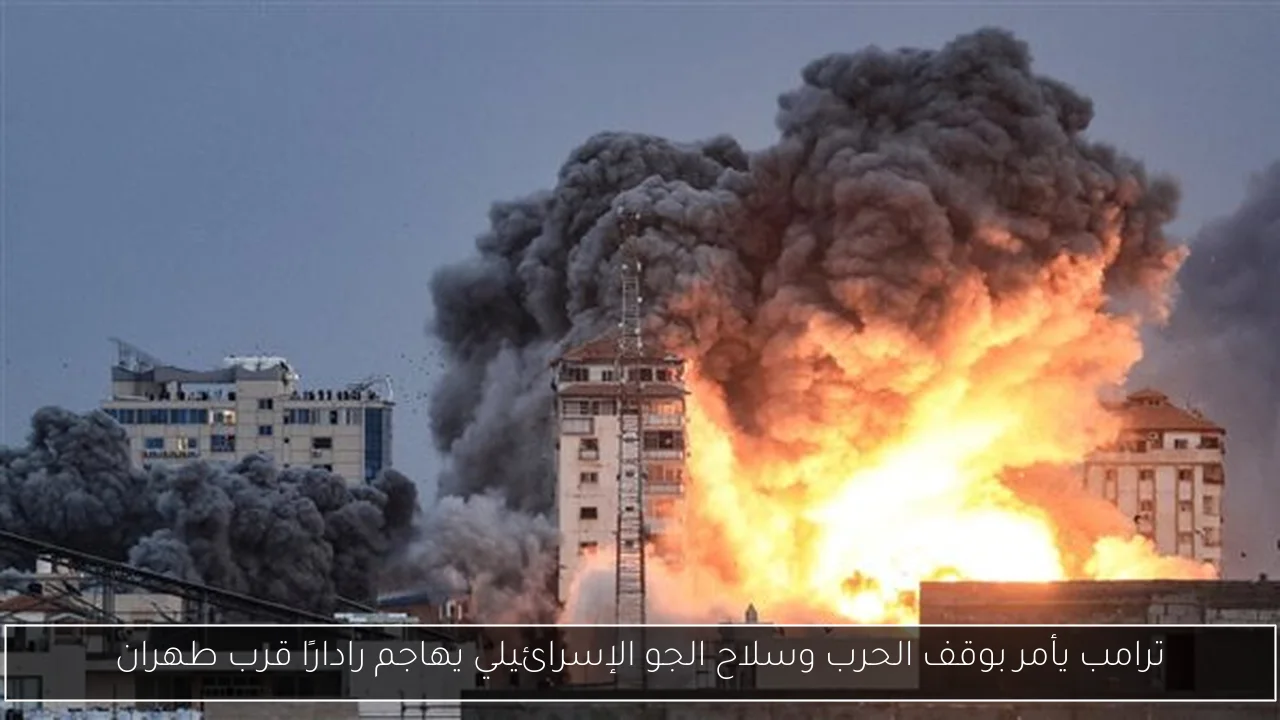 ترامب يأمر بوقف الحرب وسلاح الجو الإسرائيلي يهاجم رادارًا قرب طهران