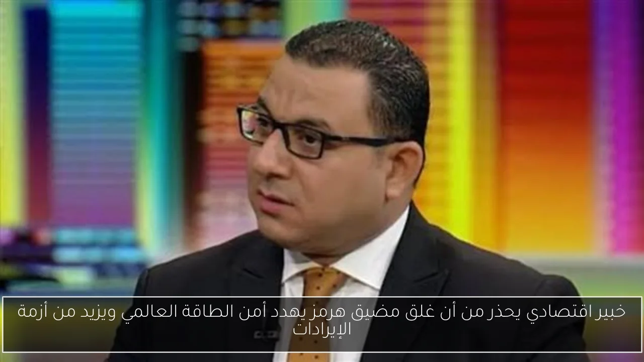 خبير اقتصادي يحذر من أن غلق مضيق هرمز يهدد أمن الطاقة العالمي ويزيد من أزمة الإيرادات