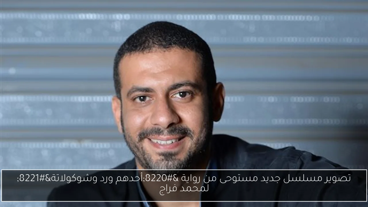 تصوير مسلسل جديد مستوحى من رواية “أحدهم ورد وشوكولاتة” لمحمد فراج