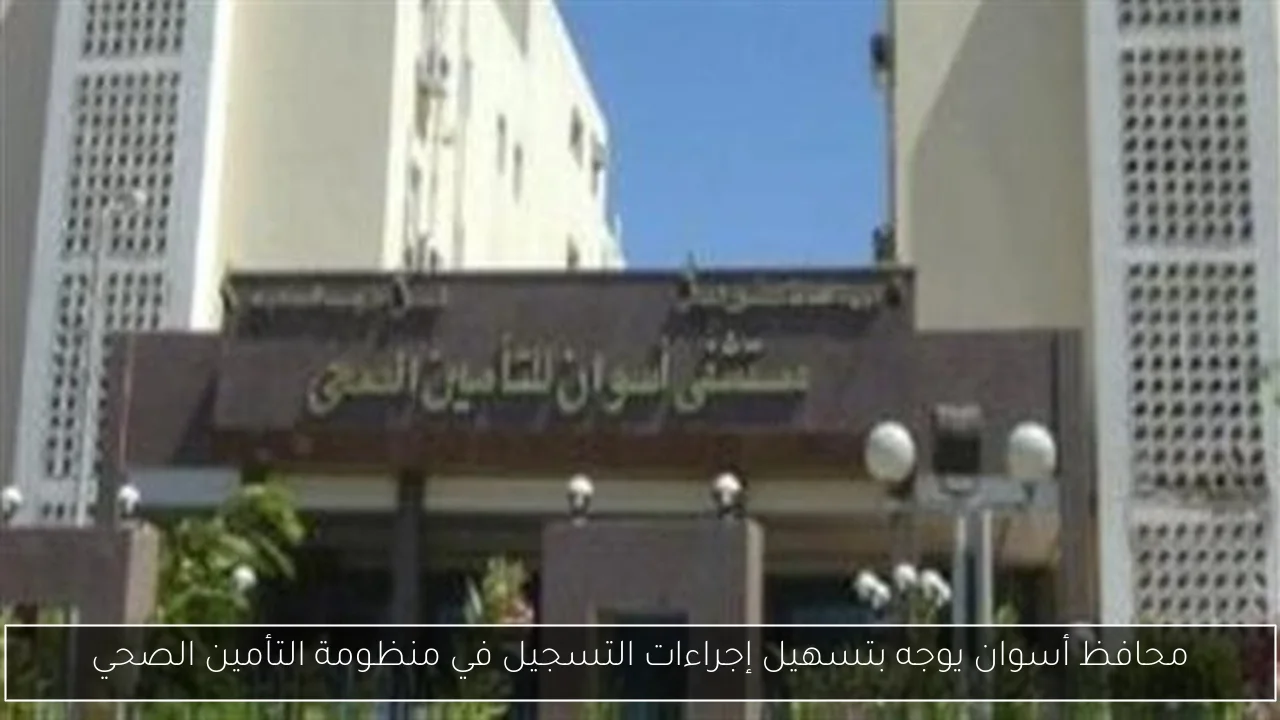 محافظ أسوان يوجه بتسهيل إجراءات التسجيل في منظومة التأمين الصحي