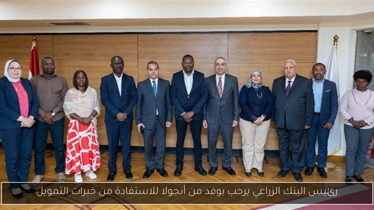 رئيس البنك الزراعي يرحب بوفد من أنجولا للاستفادة من خبرات التمويل