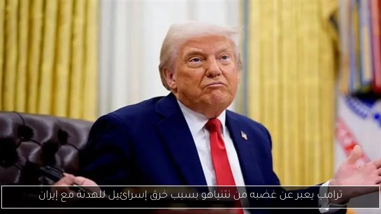ترامب يعبر عن غضبه من نتنياهو بسبب خرق إسرائيل للهدنة مع إيران