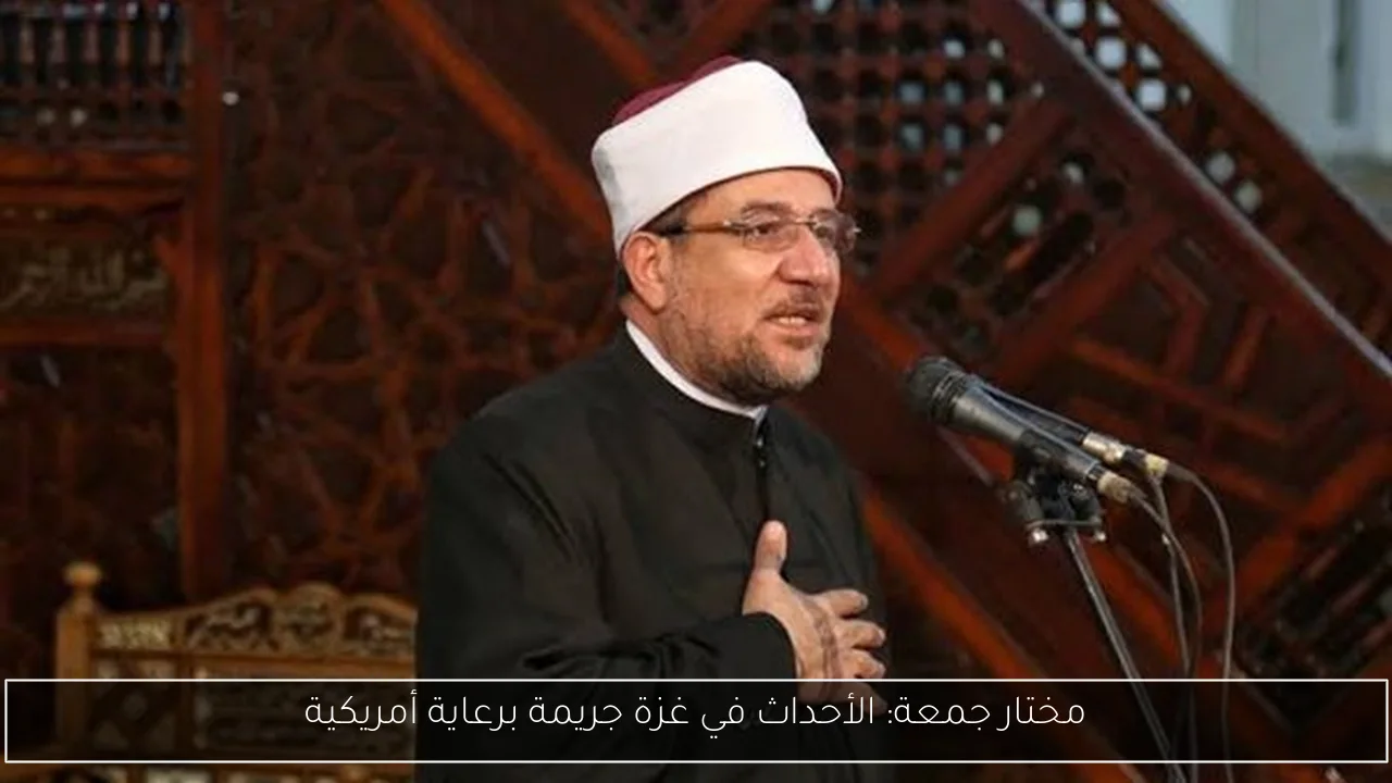 مختار جمعة: الأحداث في غزة جريمة برعاية أمريكية