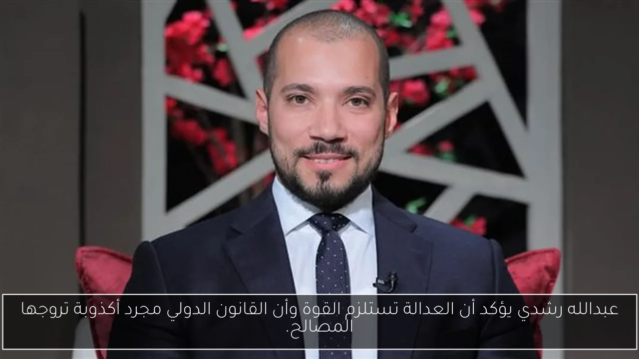 عبدالله رشدي يؤكد أن العدالة تستلزم القوة وأن القانون الدولي مجرد أكذوبة تروجها المصالح.