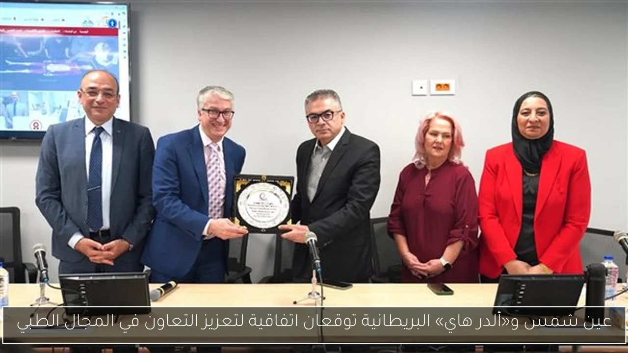 عين شمس و«ألدر هاي» البريطانية توقعان اتفاقية لتعزيز التعاون في المجال الطبي