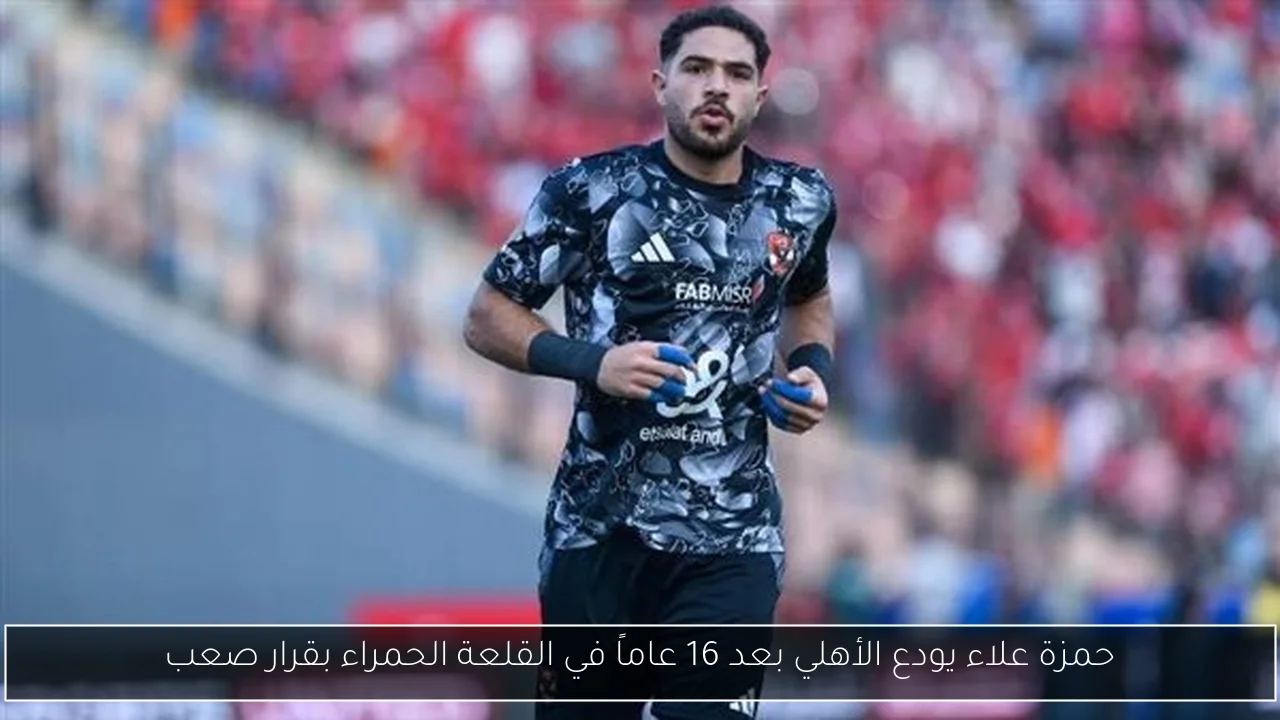 حمزة علاء يودع الأهلي بعد 16 عاماً في القلعة الحمراء بقرار صعب