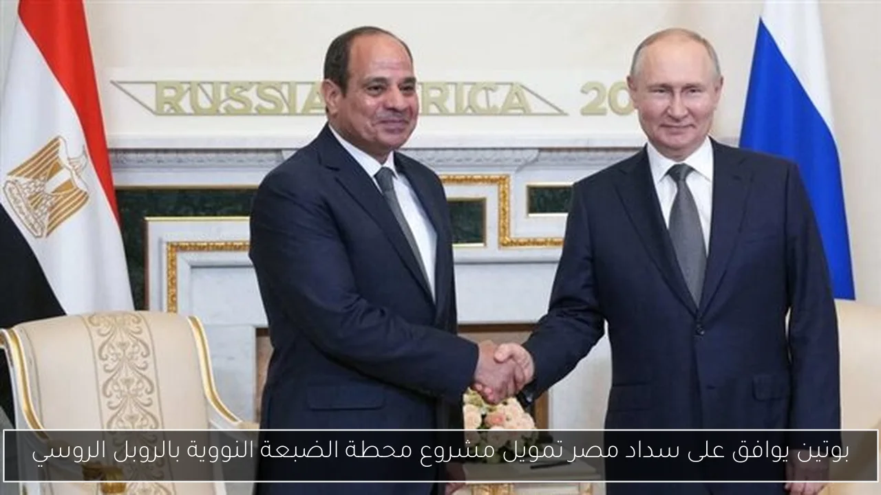 بوتين يوافق على سداد مصر تمويل مشروع محطة الضبعة النووية بالروبل الروسي