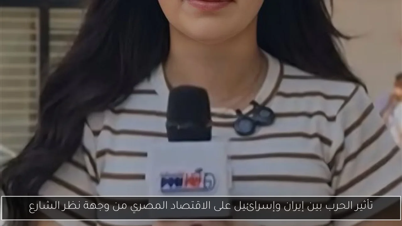 تأثير الحرب بين إيران وإسرائيل على الاقتصاد المصري من وجهة نظر الشارع