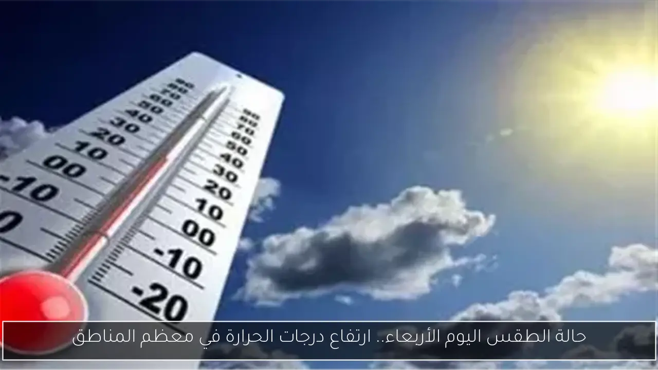 حالة الطقس اليوم الأربعاء.. ارتفاع درجات الحرارة في معظم المناطق