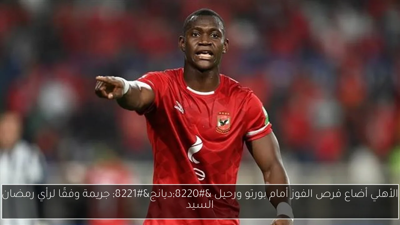 الأهلي أضاع فرص الفوز أمام بورتو ورحيل “ديانج” جريمة وفقًا لرأي رمضان السيد