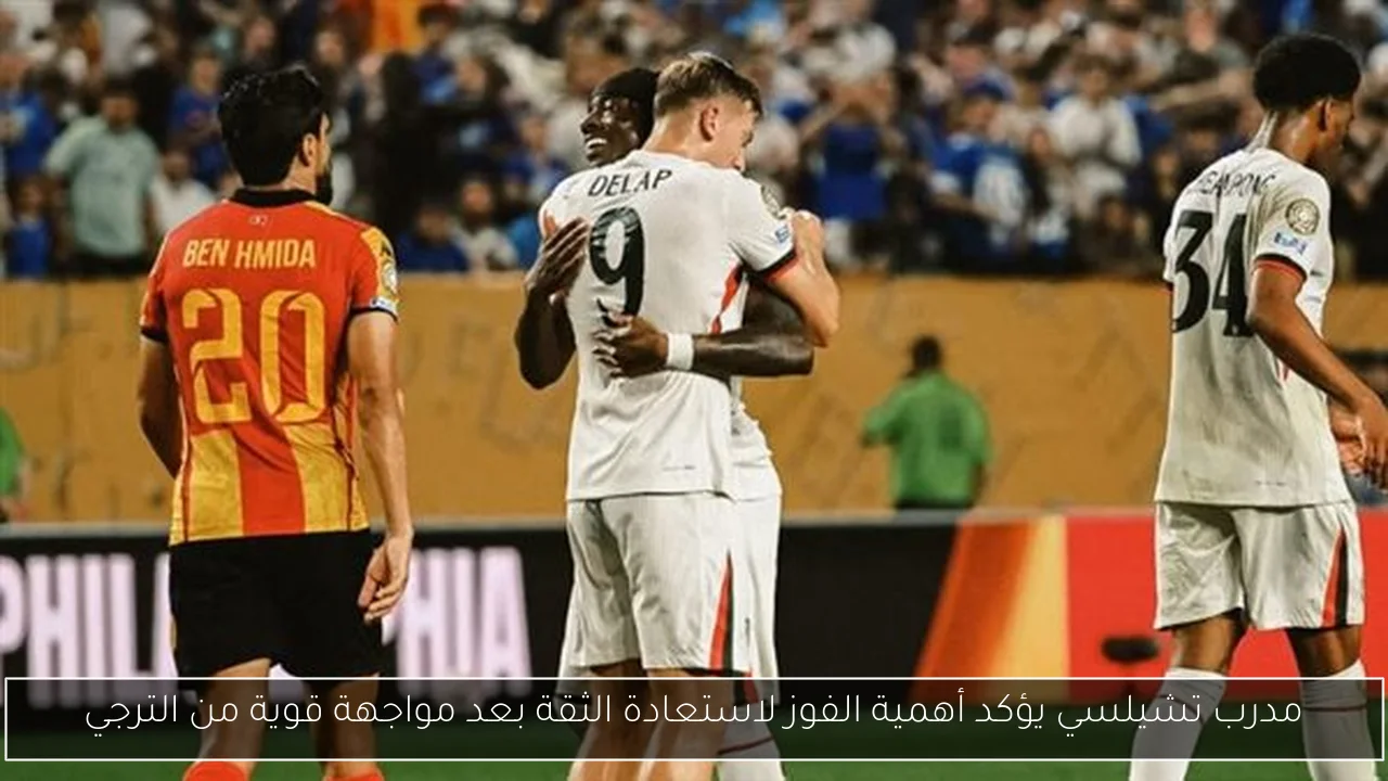 مدرب تشيلسي يؤكد أهمية الفوز لاستعادة الثقة بعد مواجهة قوية من الترجي