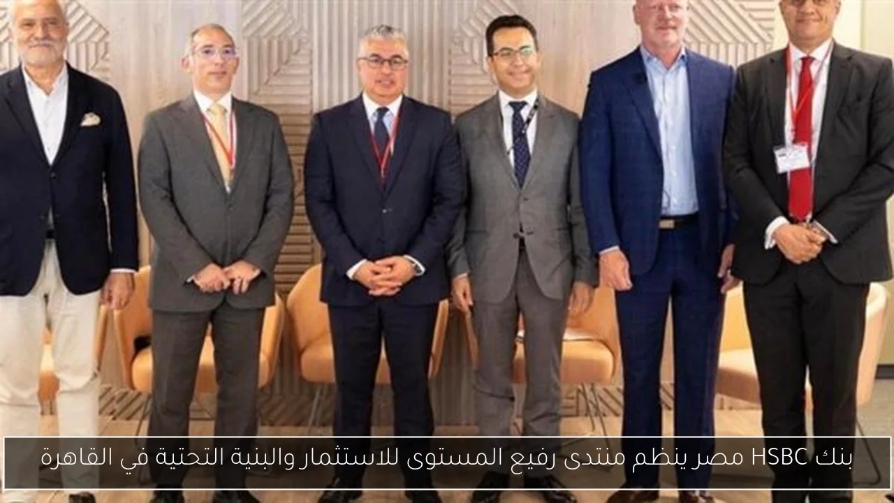 بنك HSBC مصر ينظم منتدى رفيع المستوى للاستثمار والبنية التحتية في القاهرة