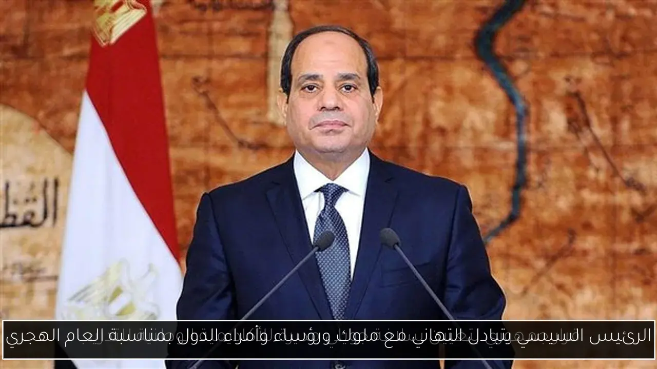 الرئيس السيسي يتبادل التهاني مع ملوك ورؤساء وأمراء الدول بمناسبة العام الهجري