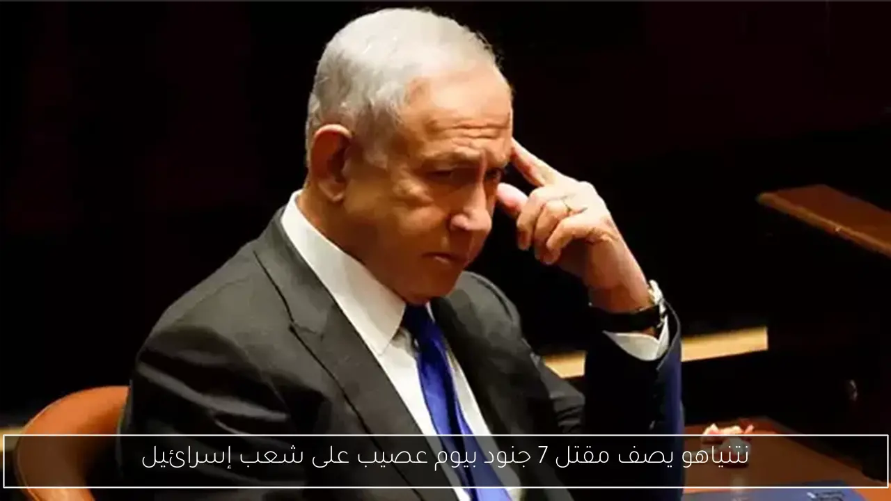 نتنياهو يصف مقتل 7 جنود بيوم عصيب على شعب إسرائيل