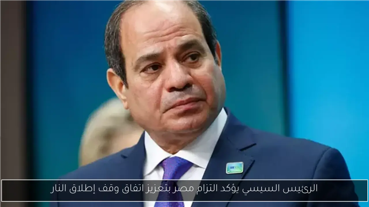 الرئيس السيسي يؤكد التزام مصر بتعزيز اتفاق وقف إطلاق النار
