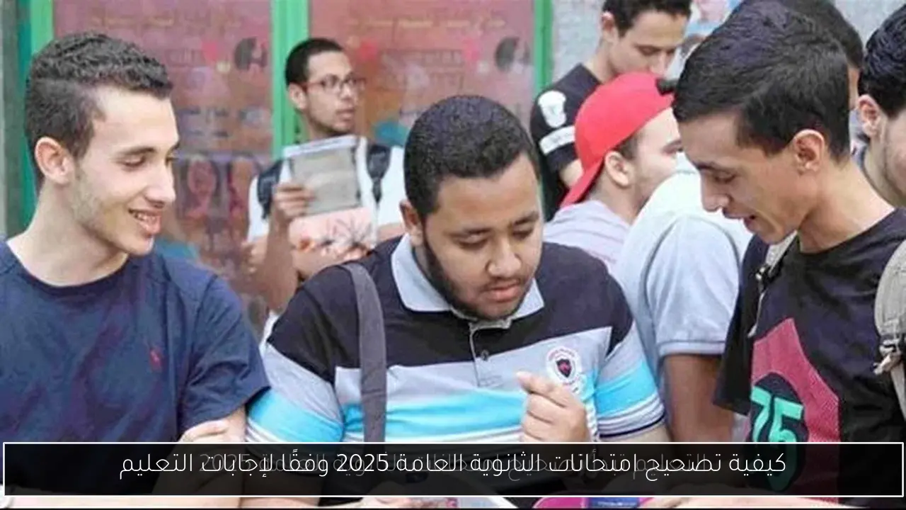 كيفية تصحيح امتحانات الثانوية العامة 2025 وفقًا لإجابات التعليم