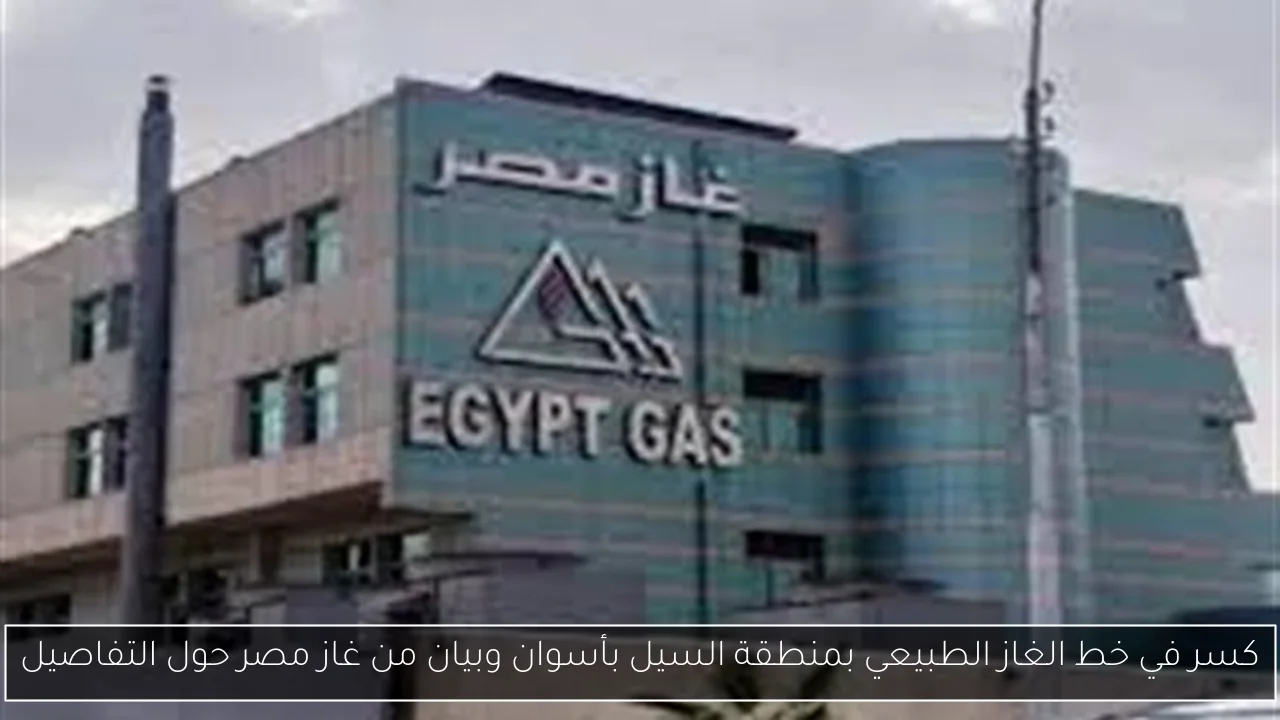 كسر في خط الغاز الطبيعي بمنطقة السيل بأسوان وبيان من غاز مصر حول التفاصيل
