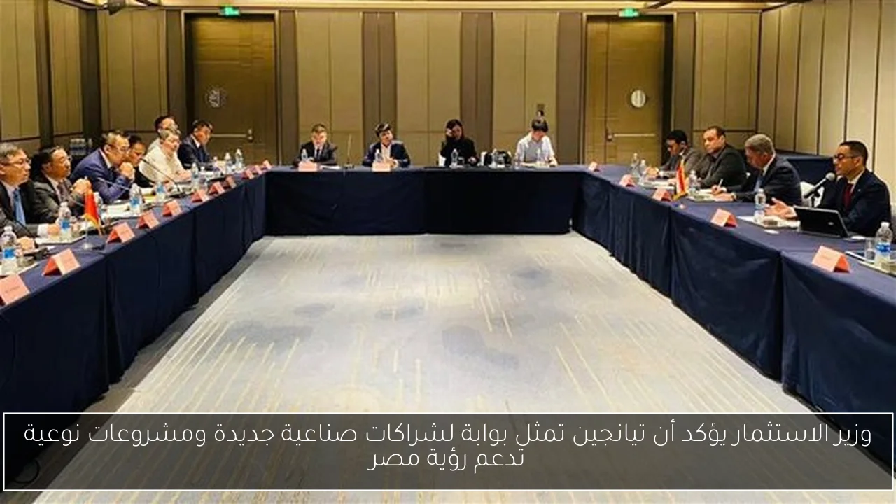 وزير الاستثمار يؤكد أن تيانجين تمثل بوابة لشراكات صناعية جديدة ومشروعات نوعية تدعم رؤية مصر