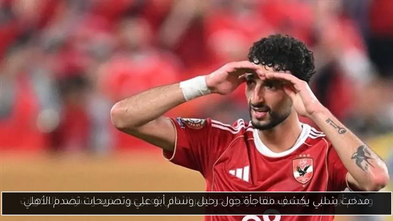 مدحت شلبي يكشف مفاجأة حول رحيل وسام أبو علي وتصريحات تصدم الأهلي