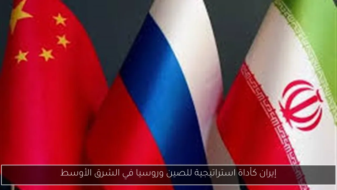 إيران كأداة استراتيجية للصين وروسيا في الشرق الأوسط