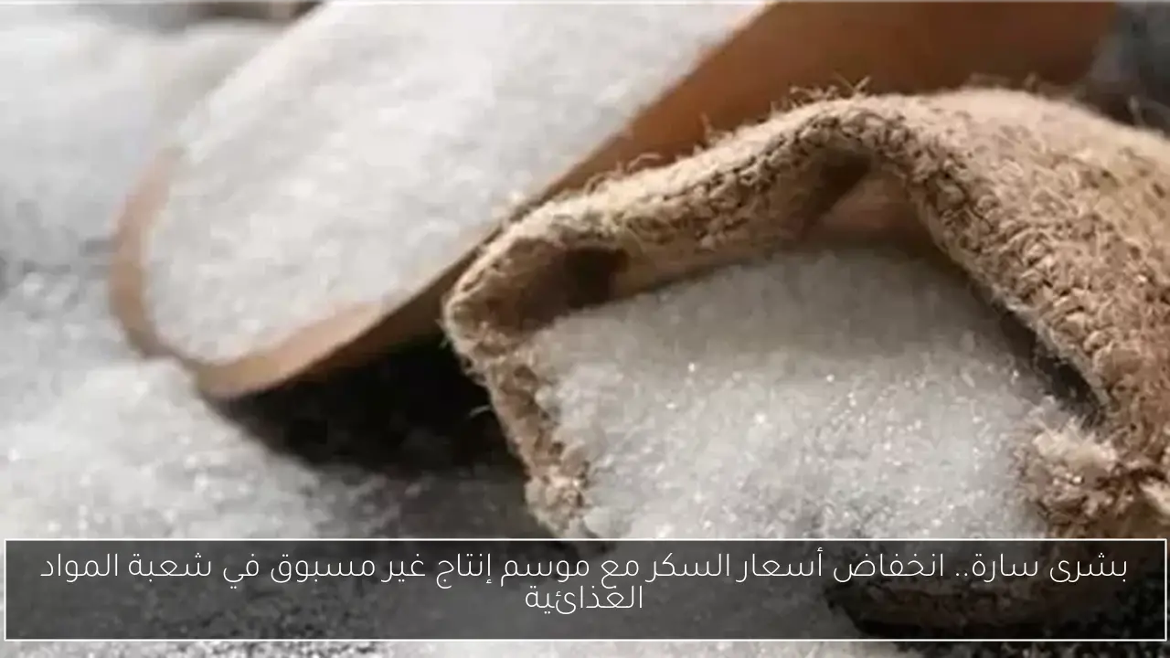 بشرى سارة.. انخفاض أسعار السكر مع موسم إنتاج غير مسبوق في شعبة المواد الغذائية