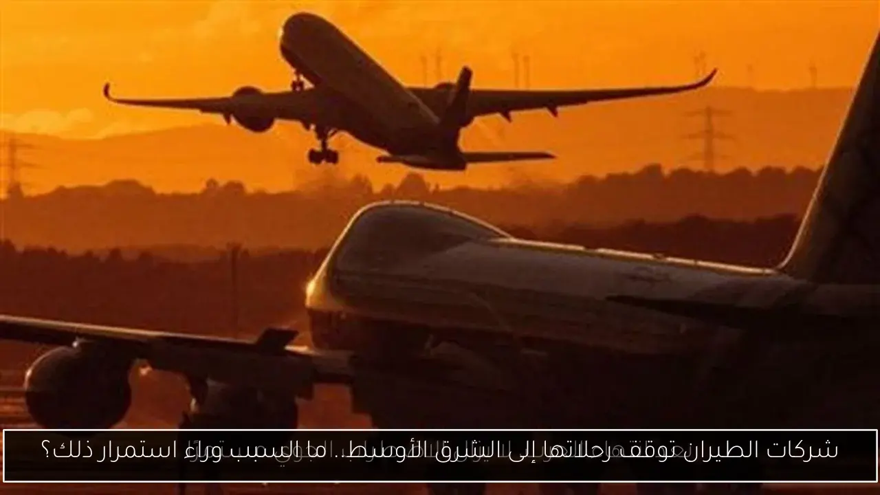 شركات الطيران توقف رحلاتها إلى الشرق الأوسط.. ما السبب وراء استمرار ذلك؟