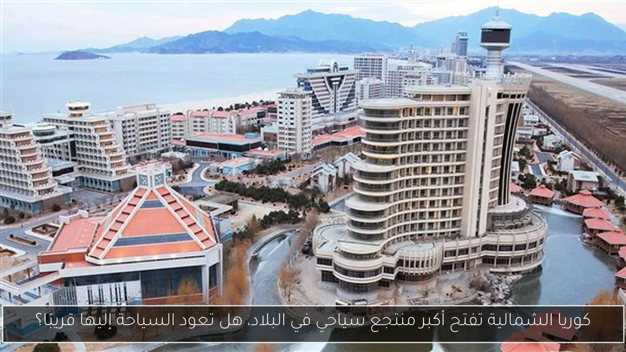 كوريا الشمالية تفتح أكبر منتجع سياحي في البلاد، هل تعود السياحة إليها قريبًا؟