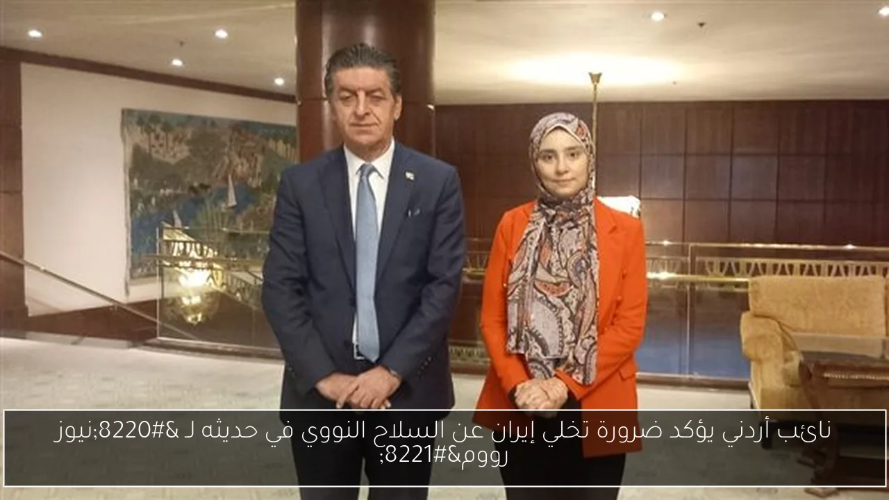 نائب أردني يؤكد ضرورة تخلي إيران عن السلاح النووي في حديثه لـ “نيوز رووم”