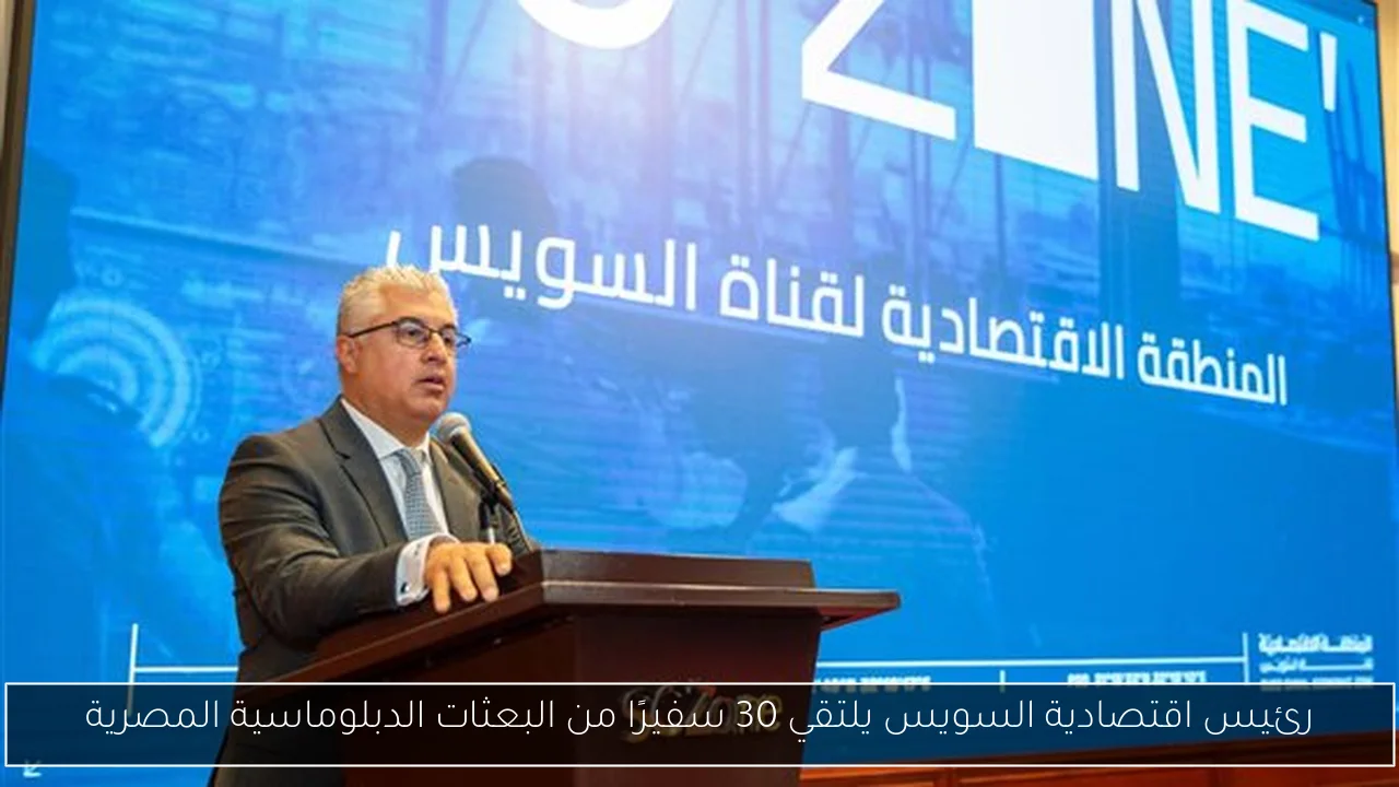رئيس اقتصادية السويس يلتقي 30 سفيرًا من البعثات الدبلوماسية المصرية