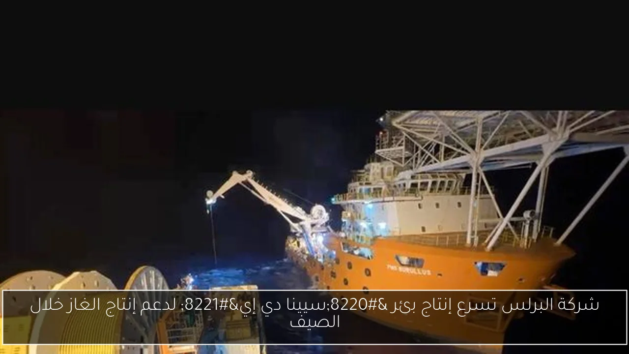 شركة البرلس تسرع إنتاج بئر “سيينا دي إي” لدعم إنتاج الغاز خلال الصيف