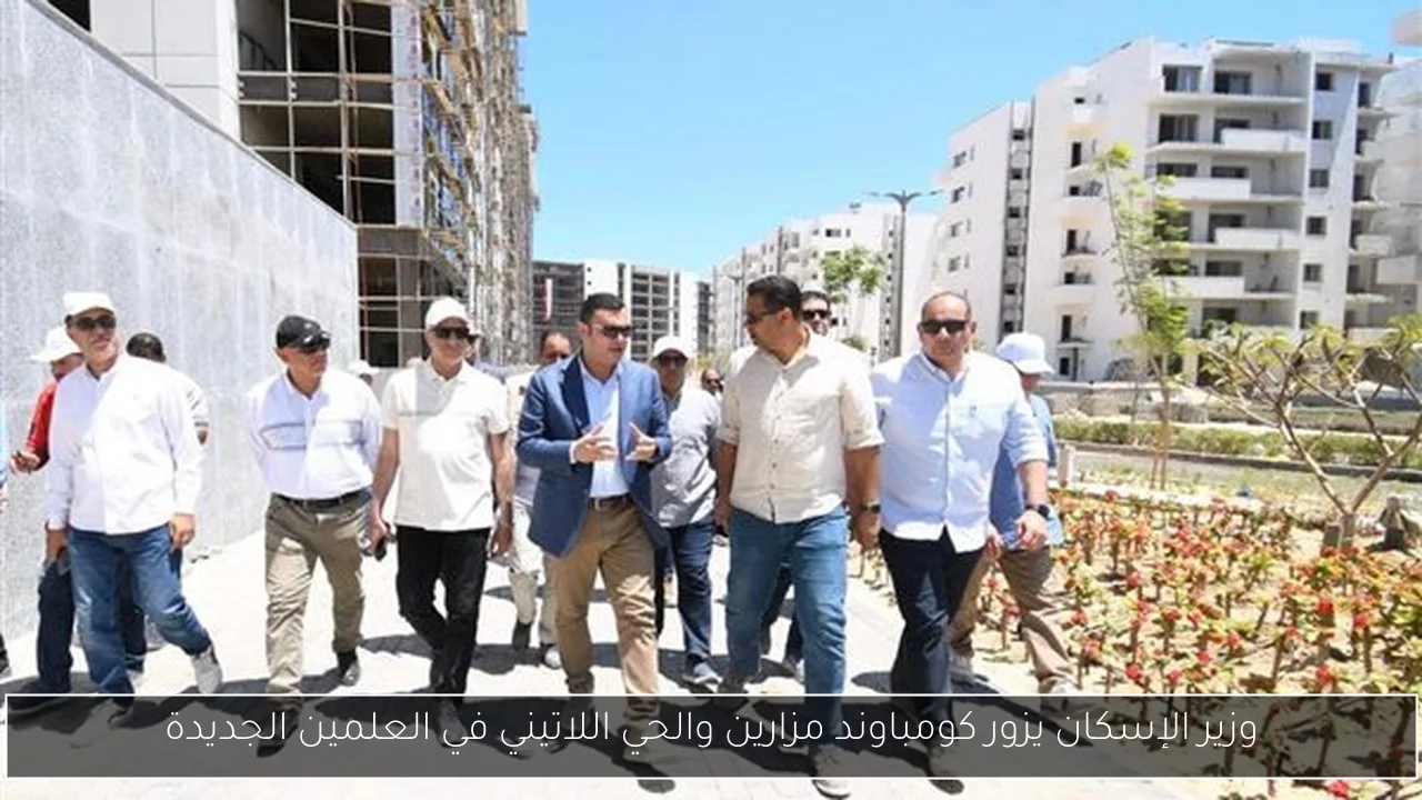 وزير الإسكان يزور كومباوند مزارين والحي اللاتيني في العلمين الجديدة