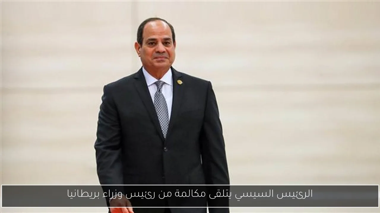 الرئيس السيسي يتلقى مكالمة من رئيس وزراء بريطانيا