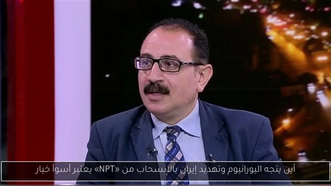 أين يتجه اليورانيوم وتهديد إيران بالانسحاب من «NPT» يعتبر أسوأ خيار