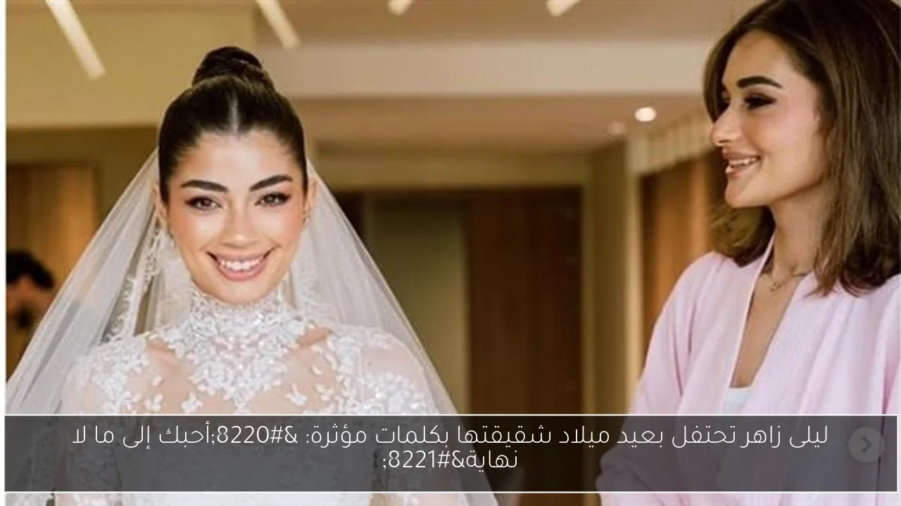 ليلى زاهر تحتفل بعيد ميلاد شقيقتها بكلمات مؤثرة: “أحبك إلى ما لا نهاية”