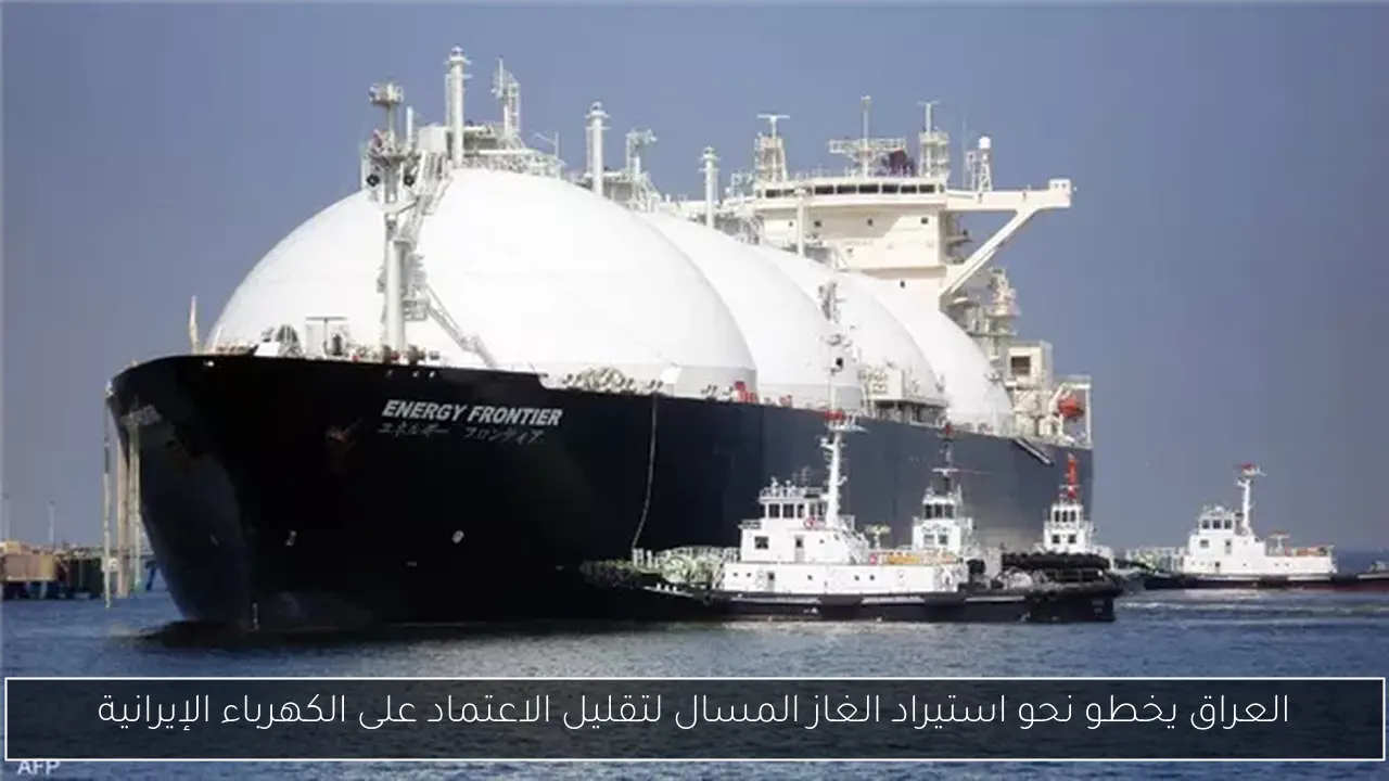 العراق يخطو نحو استيراد الغاز المسال لتقليل الاعتماد على الكهرباء الإيرانية