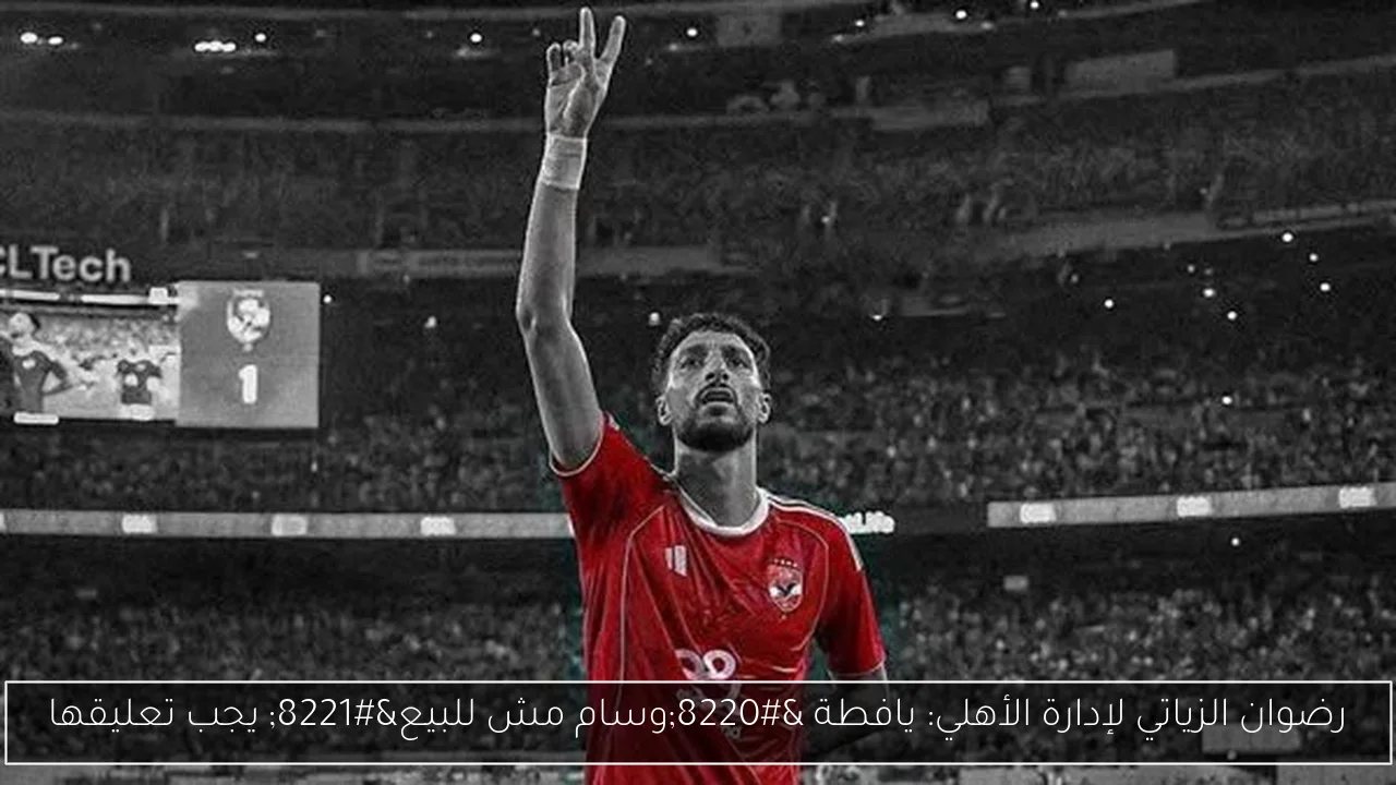 رضوان الزياتي لإدارة الأهلي: يافطة “وسام مش للبيع” يجب تعليقها