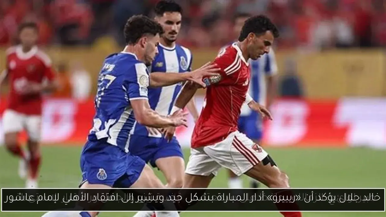 خالد جلال يؤكد أن «ريبيرو» أدار المباراة بشكل جيد ويشير إلى افتقاد الأهلي لإمام عاشور