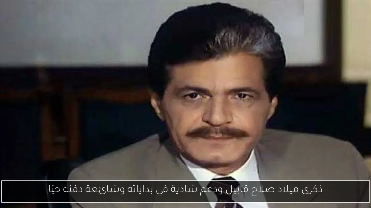 ذكرى ميلاد صلاح قابيل ودعم شادية في بداياته وشائعة دفنه حيًا