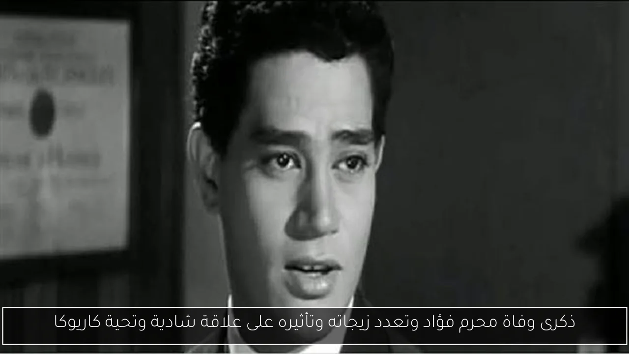 ذكرى وفاة محرم فؤاد وتعدد زيجاته وتأثيره على علاقة شادية وتحية كاريوكا
