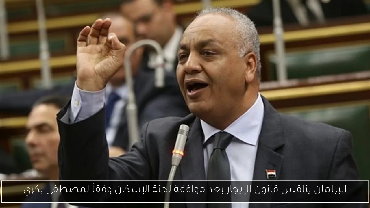 البرلمان يناقش قانون الإيجار بعد موافقة لجنة الإسكان وفقاً لمصطفى بكري
