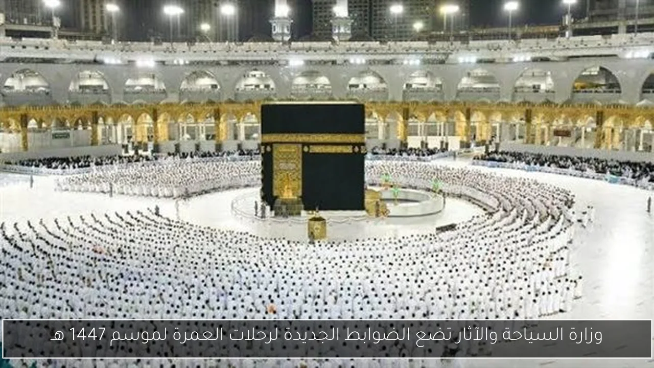 وزارة السياحة والآثار تضع الضوابط الجديدة لرحلات العمرة لموسم 1447 هـ